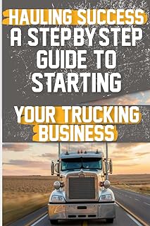 Hauling Success A Step-by-Step Guide to Starting and Scaling Your Trucking Business: Discover the essential steps to launch and expand your trucking business seamlessly.