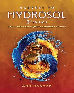 Harvest To Hydrosol Second Edition: Distill Your Own Exquisite Hydrosols at Home